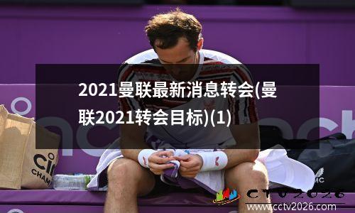2021曼联最新消息转会(曼联2021转会目标)(1)