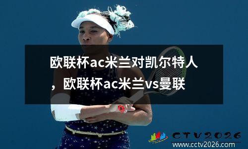 欧联杯ac米兰对凯尔特人，欧联杯ac米兰vs曼联