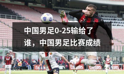中国男足0-25输给了谁，中国男足比赛成绩