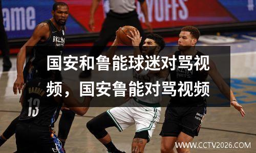 国安和鲁能球迷对骂视频，国安鲁能对骂视频