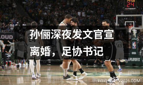 孙俪深夜发文官宣离婚，足协书记