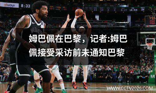 姆巴佩在巴黎，记者:姆巴佩接受采访前未通知巴黎