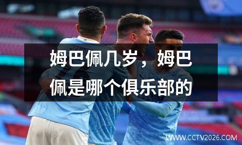 姆巴佩几岁，姆巴佩是哪个俱乐部的
