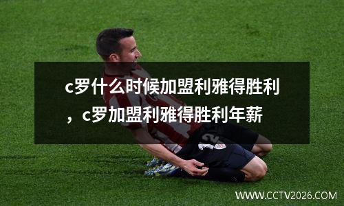 c罗什么时候加盟利雅得胜利，c罗加盟利雅得胜利年薪
