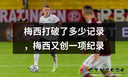 梅西打破了多少记录，梅西又创一项纪录