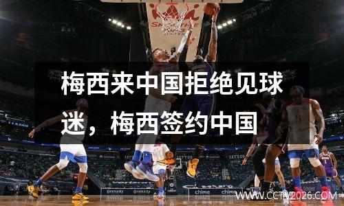 梅西来中国拒绝见球迷，梅西签约中国
