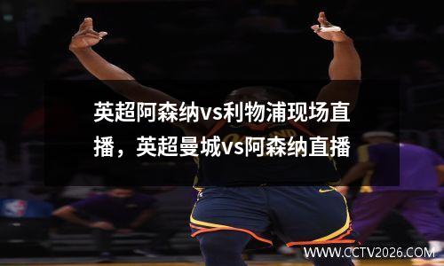 英超阿森纳vs利物浦现场直播，英超曼城vs阿森纳直播