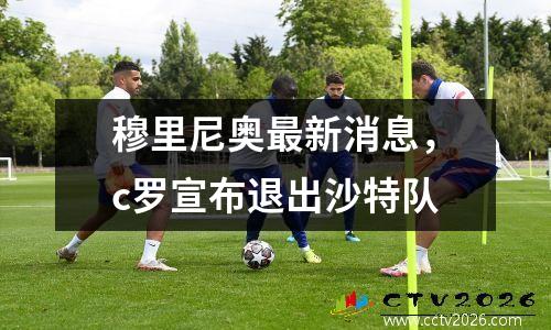 穆里尼奥最新消息，c罗宣布退出沙特队