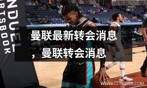 曼联最新转会消息，曼联转会消息
