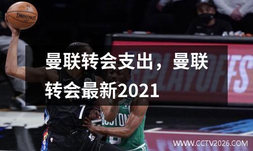 曼联转会支出，曼联转会最新2021