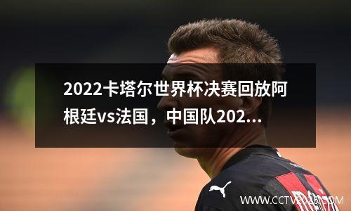 2022卡塔尔世界杯决赛回放阿根廷vs法国，中国队2026年世界杯预选赛赛程