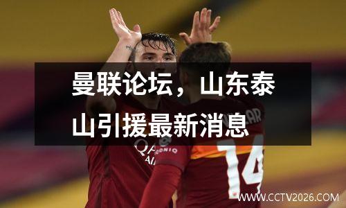 曼联论坛，山东泰山引援最新消息