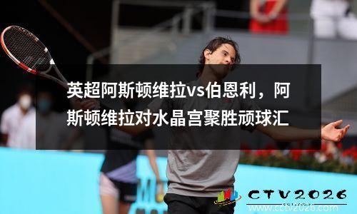 英超阿斯顿维拉vs伯恩利，阿斯顿维拉对水晶宫聚胜顽球汇