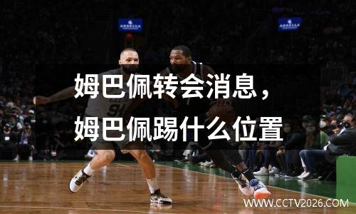 姆巴佩转会消息，姆巴佩踢什么位置