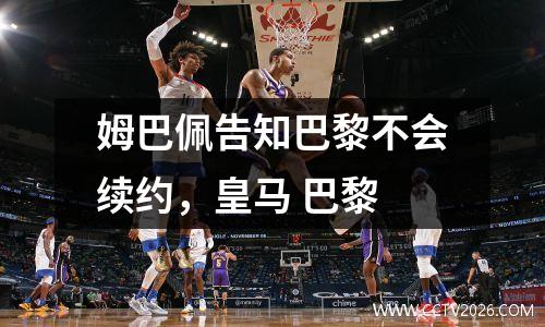 姆巴佩告知巴黎不会续约，皇马 巴黎