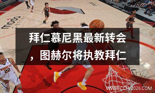 拜仁慕尼黑最新转会，图赫尔将执教拜仁