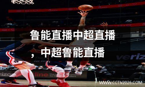 鲁能直播中超直播，中超鲁能直播