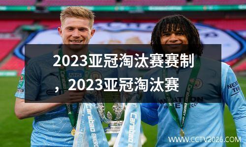 2023亚冠淘汰赛赛制，2023亚冠淘汰赛