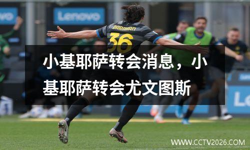小基耶萨转会消息，小基耶萨转会尤文图斯