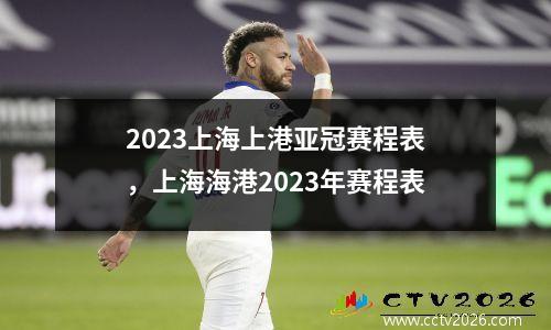 2023上海上港亚冠赛程表，上海海港2023年赛程表