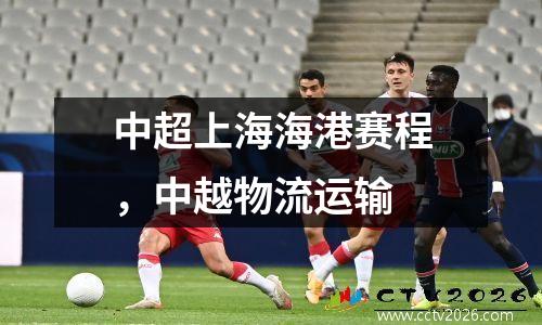 中超上海海港赛程，中越物流运输