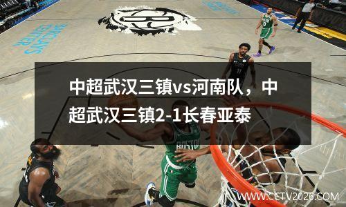 中超武汉三镇vs河南队，中超武汉三镇2-1长春亚泰