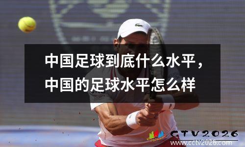 中国足球到底什么水平，中国的足球水平怎么样
