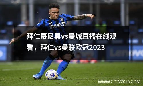 拜仁慕尼黑vs曼城直播在线观看，拜仁vs曼联欧冠2023