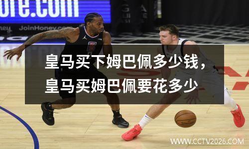 皇马买下姆巴佩多少钱，皇马买姆巴佩要花多少