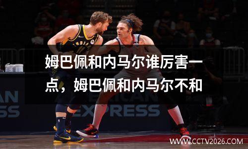 姆巴佩和内马尔谁厉害一点，姆巴佩和内马尔不和