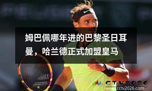 姆巴佩哪年进的巴黎圣日耳曼，哈兰德正式加盟皇马