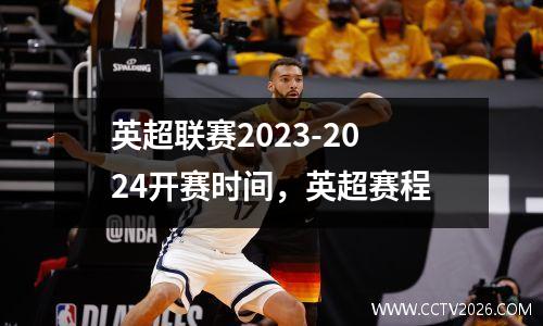 英超联赛2023-2024开赛时间，英超赛程