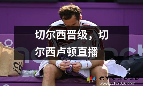 切尔西晋级，切尔西卢顿直播