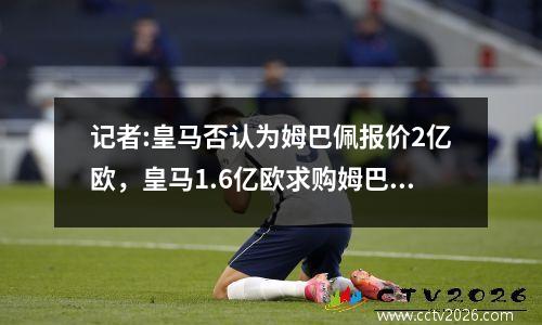 记者:皇马否认为姆巴佩报价2亿欧，皇马1.6亿欧求购姆巴佩