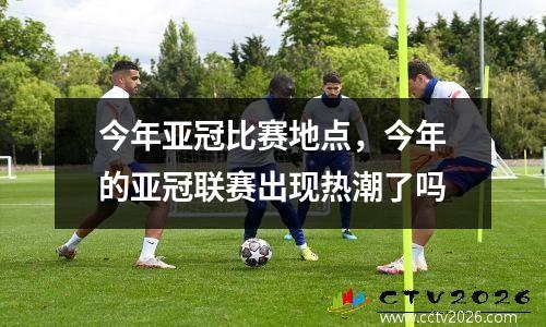今年亚冠比赛地点，今年的亚冠联赛出现热潮了吗