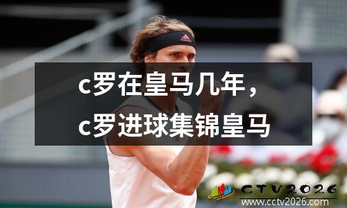 c罗在皇马几年，c罗进球集锦皇马