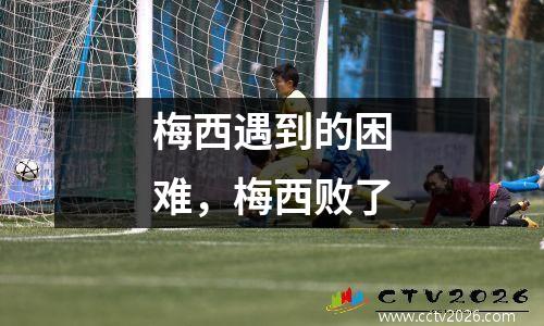 梅西遇到的困难，梅西败了