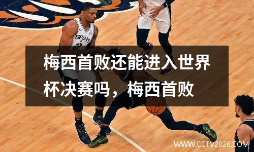 梅西首败还能进入世界杯决赛吗，梅西首败