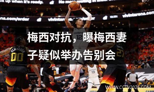 梅西对抗，曝梅西妻子疑似举办告别会