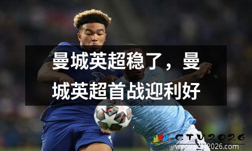 曼城英超稳了，曼城英超首战迎利好