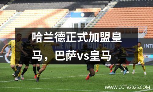 哈兰德正式加盟皇马，巴萨vs皇马