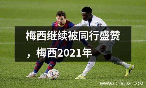 梅西继续被同行盛赞，梅西2021年