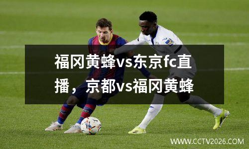 福冈黄蜂vs东京fc直播，京都vs福冈黄蜂