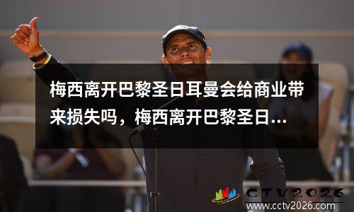 梅西离开巴黎圣日耳曼会给商业带来损失吗，梅西离开巴黎圣日耳曼后