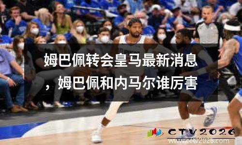 姆巴佩转会皇马最新消息，姆巴佩和内马尔谁厉害