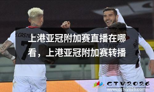 上港亚冠附加赛直播在哪看，上港亚冠附加赛转播
