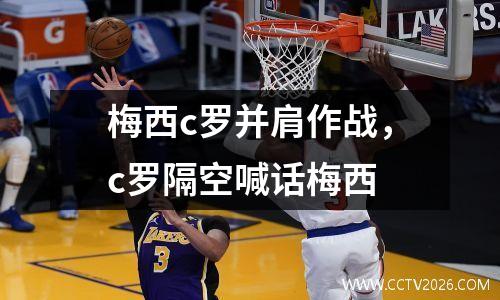 梅西c罗并肩作战，c罗隔空喊话梅西