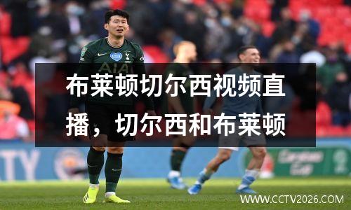 布莱顿切尔西视频直播，切尔西和布莱顿