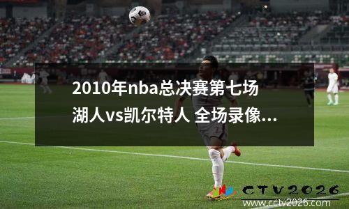 2010年nba总决赛第七场 湖人vs凯尔特人 全场录像回放，湖人对凯尔特人2010总决赛高清
