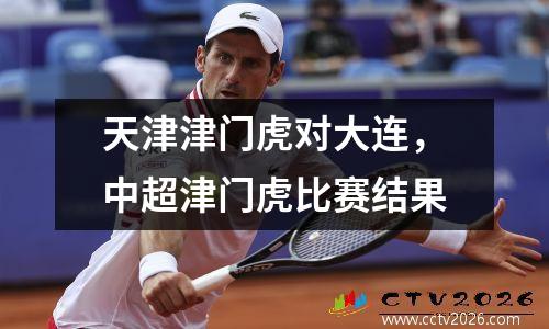 天津津门虎对大连，中超津门虎比赛结果